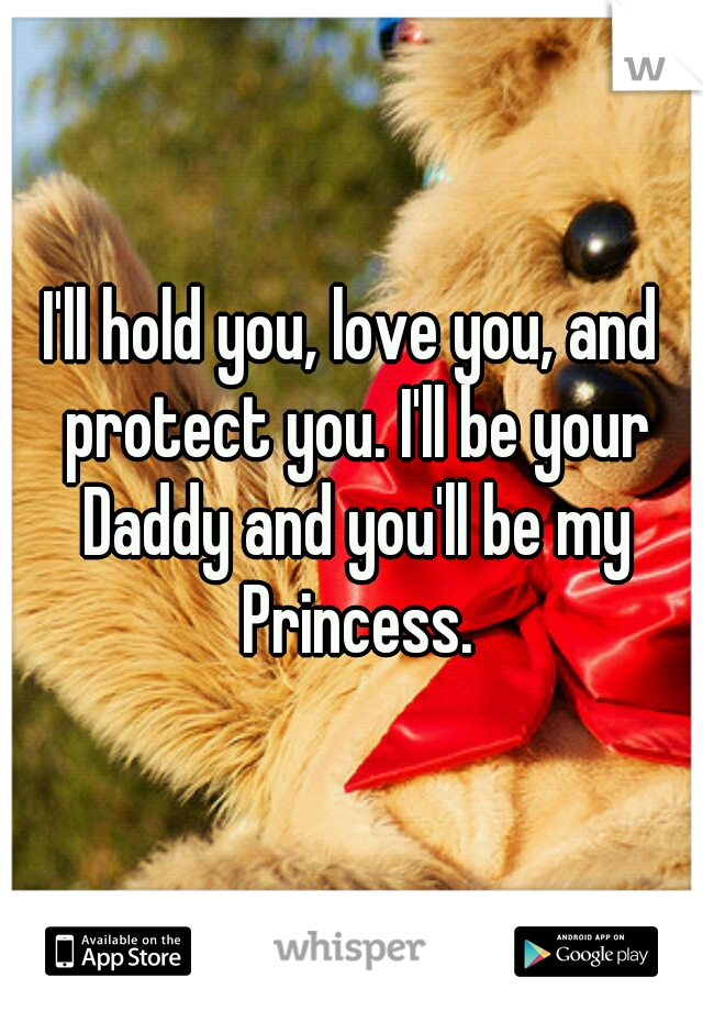 I'll hold you, love you, and protect you. I'll be your Daddy and you'll be my Princess.