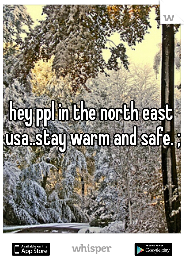 hey ppl in the north east usa..stay warm and safe. ;)