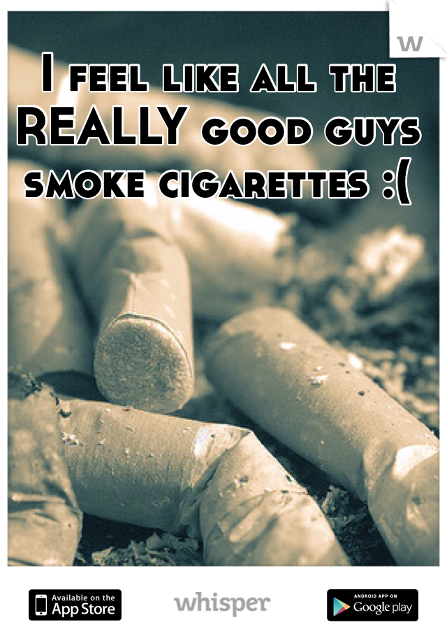 I feel like all the REALLY good guys smoke cigarettes :(