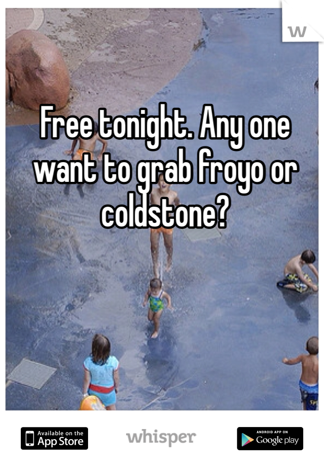 Free tonight. Any one want to grab froyo or coldstone? 