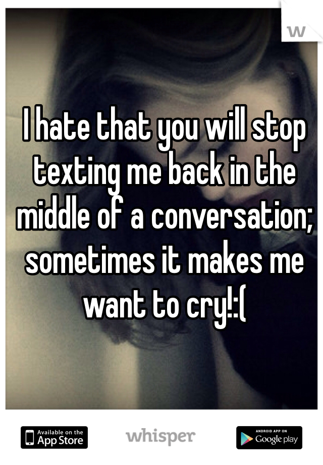 I hate that you will stop texting me back in the middle of a conversation; sometimes it makes me want to cry!:(