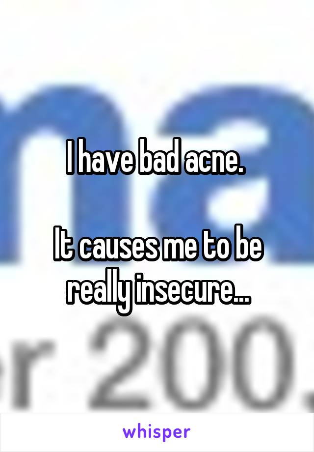 


I have bad acne. 

It causes me to be really insecure...