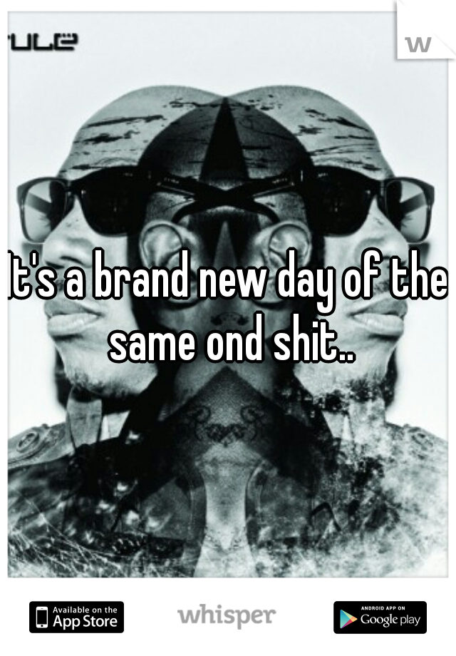 It's a brand new day of the same ond shit..
