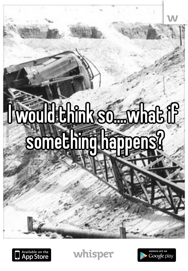 I would think so....what if something happens?