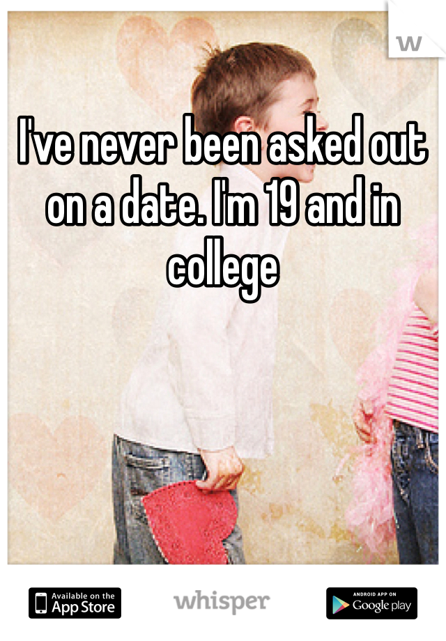 I've never been asked out on a date. I'm 19 and in college 