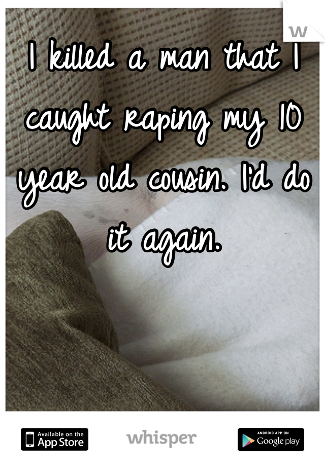 I killed a man that I caught raping my 10 year old cousin. I'd do it again. 