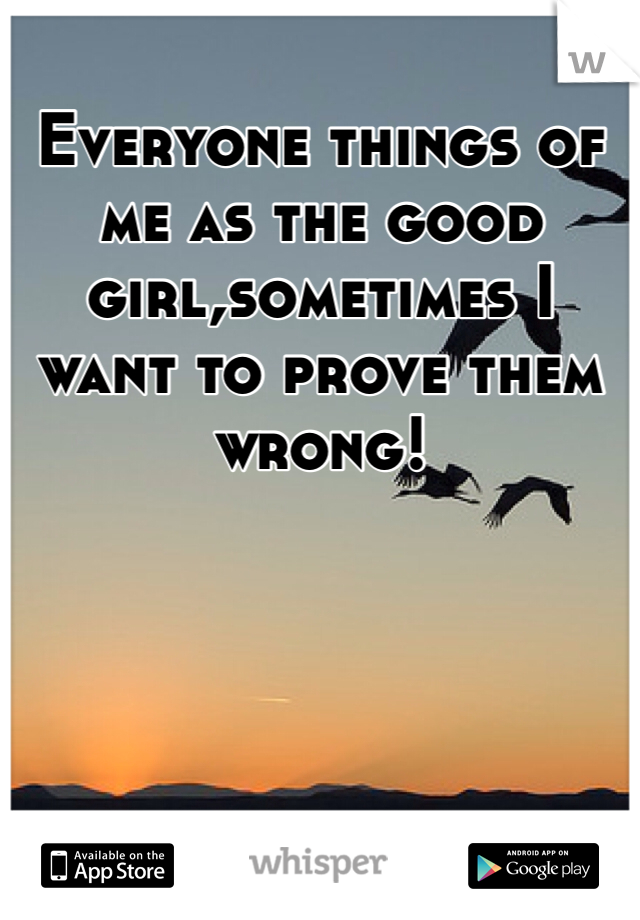 Everyone things of me as the good girl,sometimes I want to prove them wrong!