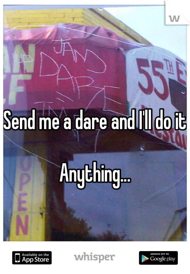 Send me a dare and I'll do it

Anything...
