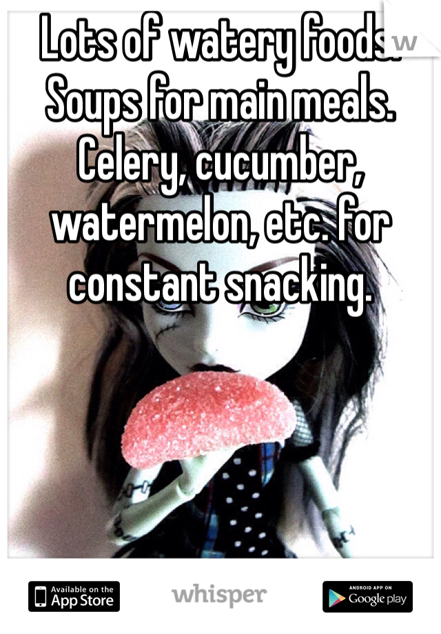 Lots of watery foods. Soups for main meals. Celery, cucumber, watermelon, etc. for constant snacking. 