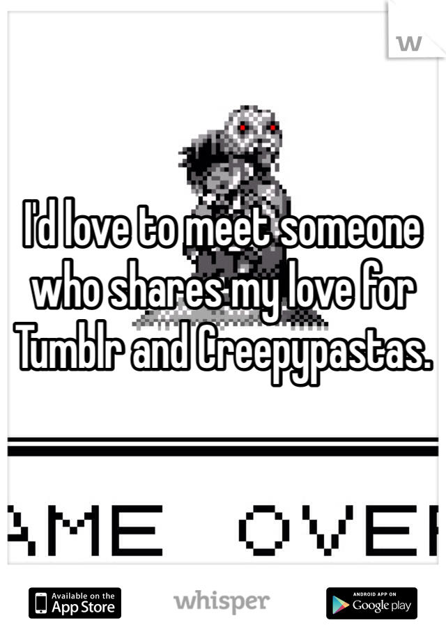 I'd love to meet someone who shares my love for Tumblr and Creepypastas. 