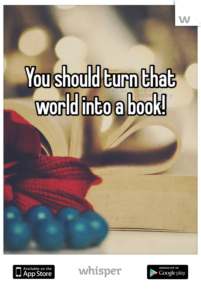 You should turn that world into a book!