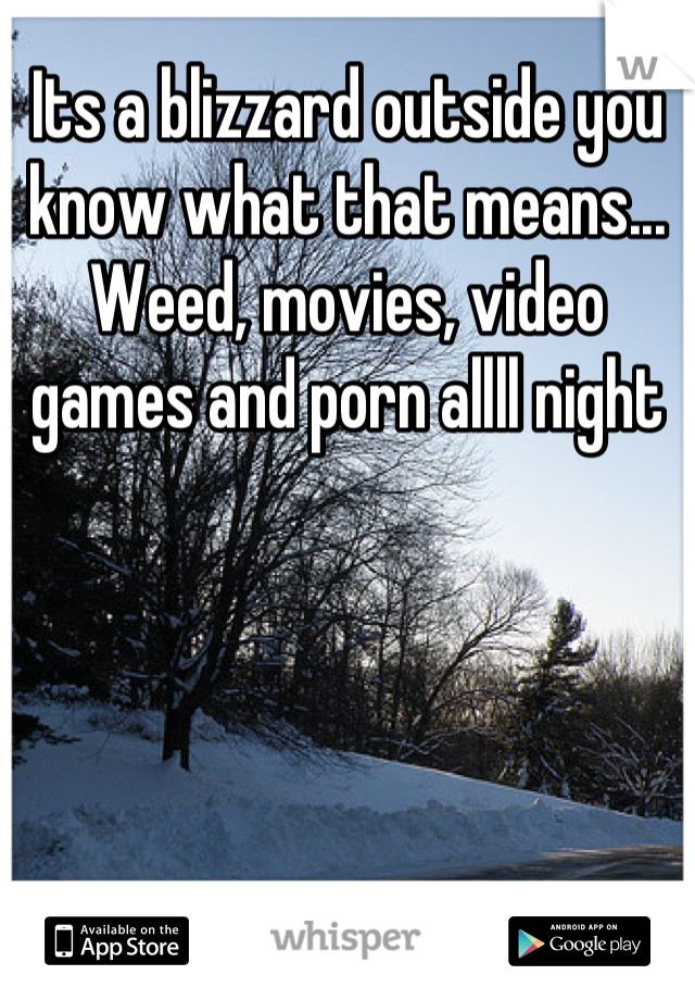 Its a blizzard outside you know what that means... Weed, movies, video games and porn allll night