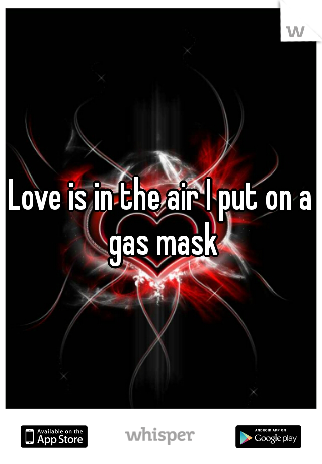 Love is in the air I put on a gas mask