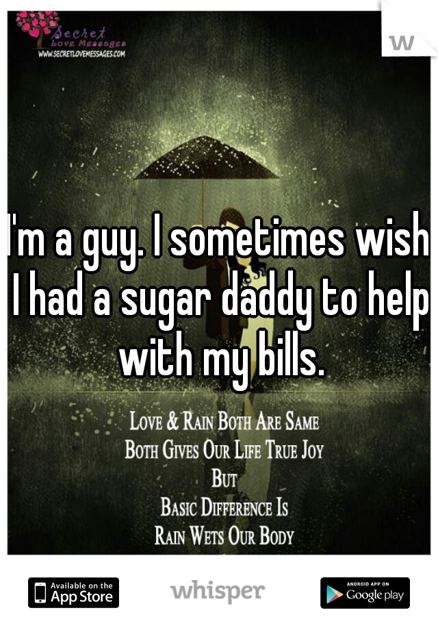 I'm a guy. I sometimes wish I had a sugar daddy to help with my bills.