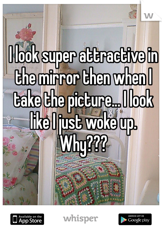 I look super attractive in the mirror then when I take the picture... I look like I just woke up. Why???