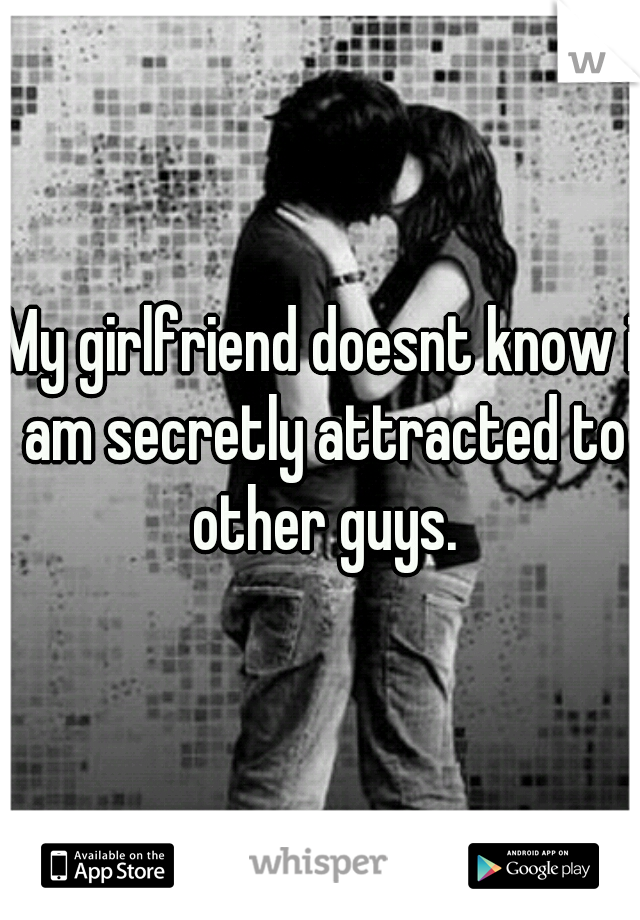 My girlfriend doesnt know i am secretly attracted to other guys.