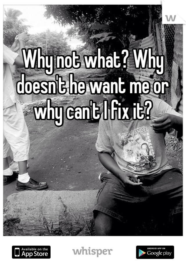 Why not what? Why doesn't he want me or why can't I fix it?