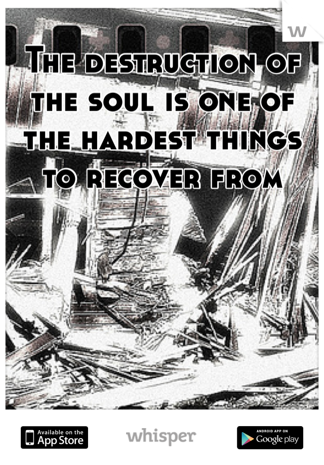 The destruction of the soul is one of the hardest things to recover from