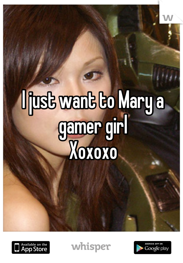 I just want to Mary a gamer girl
Xoxoxo