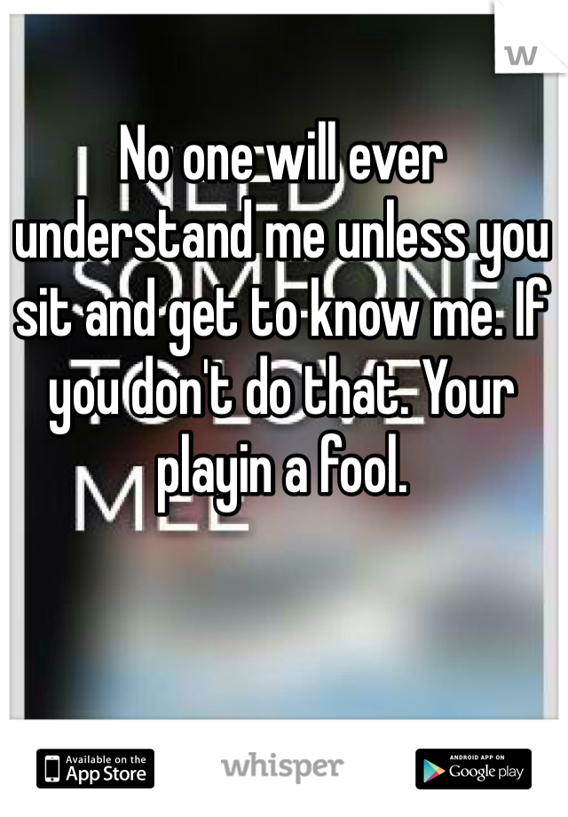 No one will ever understand me unless you sit and get to know me. If you don't do that. Your playin a fool. 
