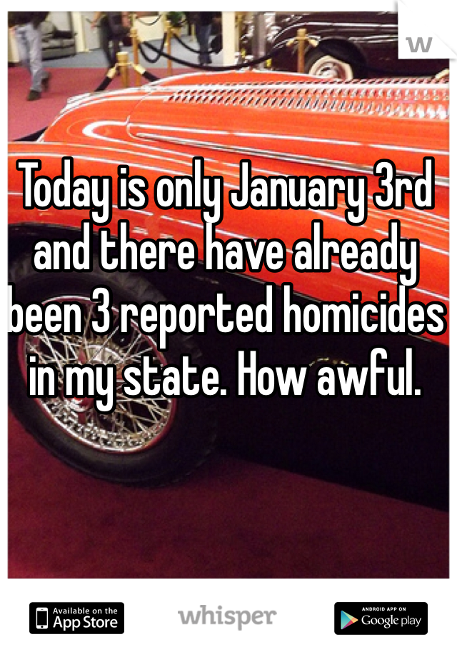 Today is only January 3rd and there have already been 3 reported homicides in my state. How awful.