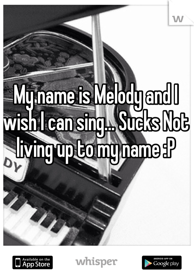 My name is Melody and I wish I can sing... Sucks Not living up to my name :P