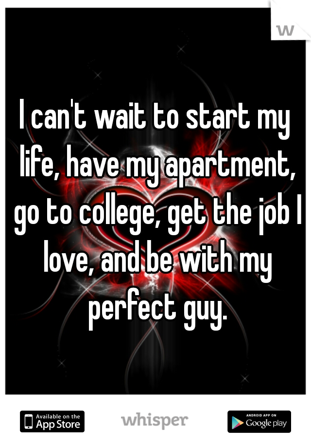 I can't wait to start my life, have my apartment, go to college, get the job I love, and be with my perfect guy.