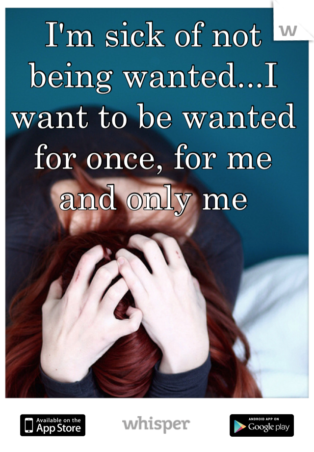 I'm sick of not being wanted...I want to be wanted for once, for me and only me 