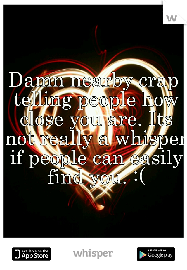 Damn nearby crap telling people how close you are. Its not really a whisper if people can easily find you. :(