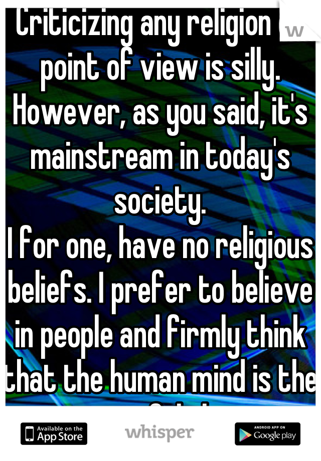 Criticizing any religion or point of view is silly.  However, as you said, it's mainstream in today's society.
I for one, have no religious beliefs. I prefer to believe in people and firmly think that the human mind is the most powerful thing ever.