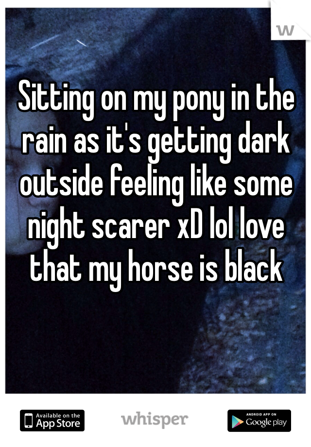 Sitting on my pony in the rain as it's getting dark outside feeling like some night scarer xD lol love that my horse is black 