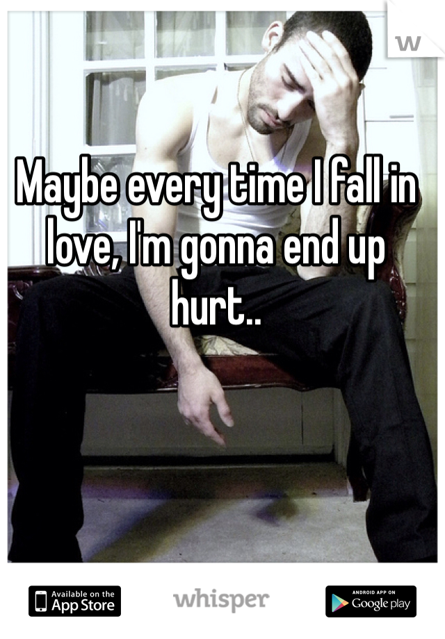 Maybe every time I fall in love, I'm gonna end up hurt.. 