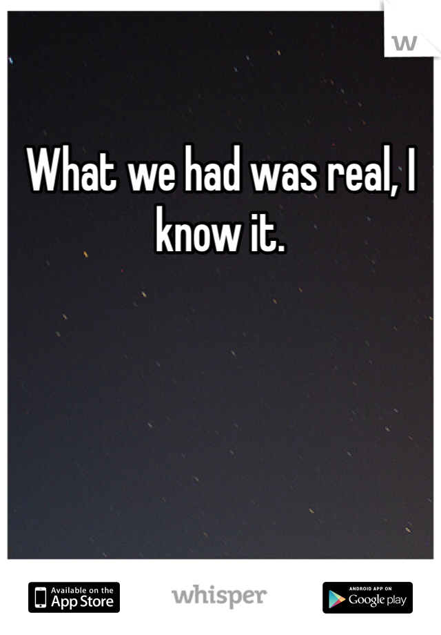 What we had was real, I know it. 