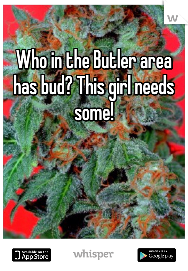 Who in the Butler area has bud? This girl needs some!