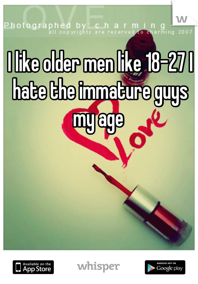 I like older men like 18-27 I hate the immature guys my age 