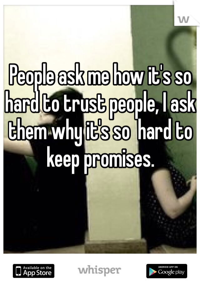 People ask me how it's so hard to trust people, I ask them why it's so  hard to keep promises. 