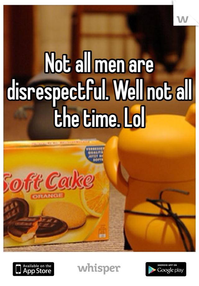 Not all men are disrespectful. Well not all the time. Lol