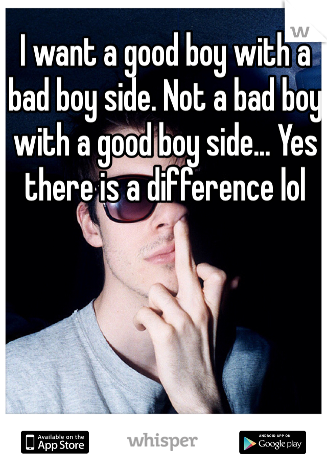 I want a good boy with a bad boy side. Not a bad boy with a good boy side... Yes there is a difference lol