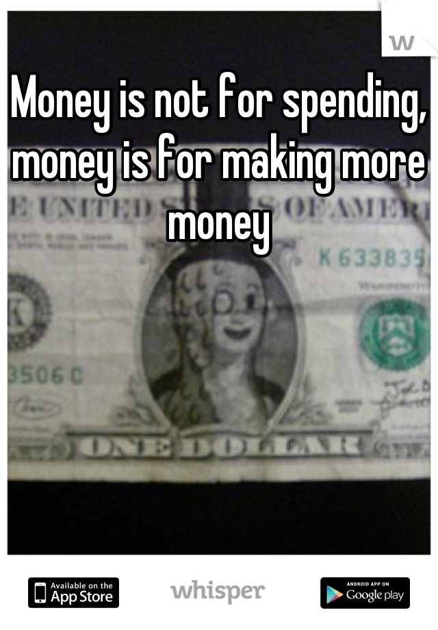 Money is not for spending, money is for making more money