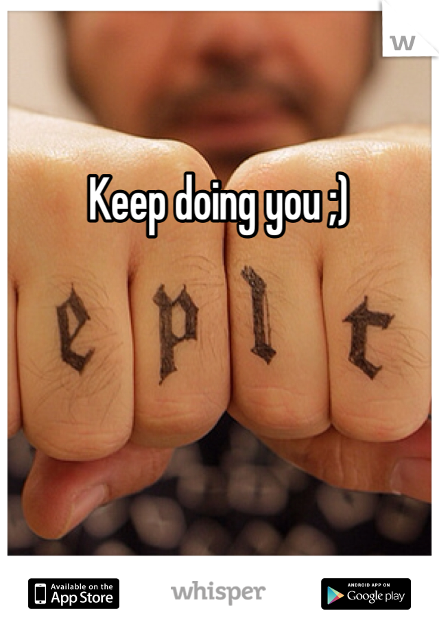 Keep doing you ;)