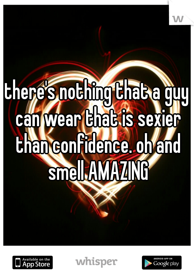 there's nothing that a guy can wear that is sexier than confidence. oh and smell AMAZING