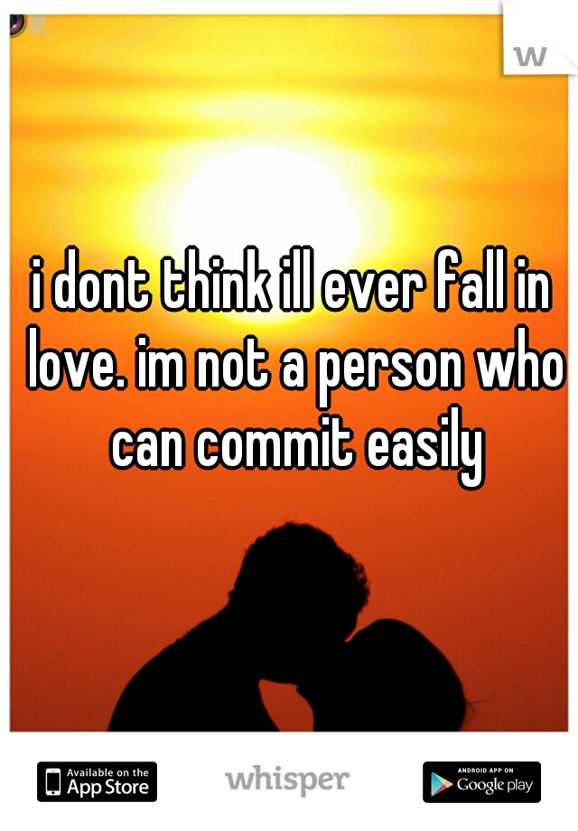i dont think ill ever fall in love. im not a person who can commit easily