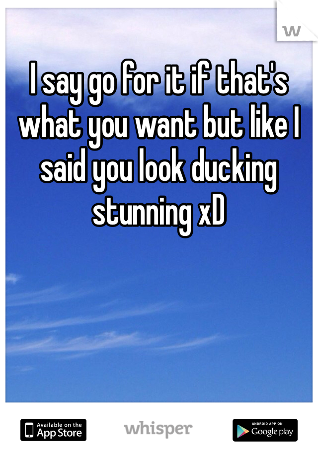 I say go for it if that's what you want but like I said you look ducking stunning xD