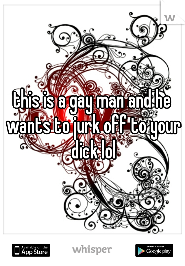 this is a gay man and he wants to jurk off to your dick lol