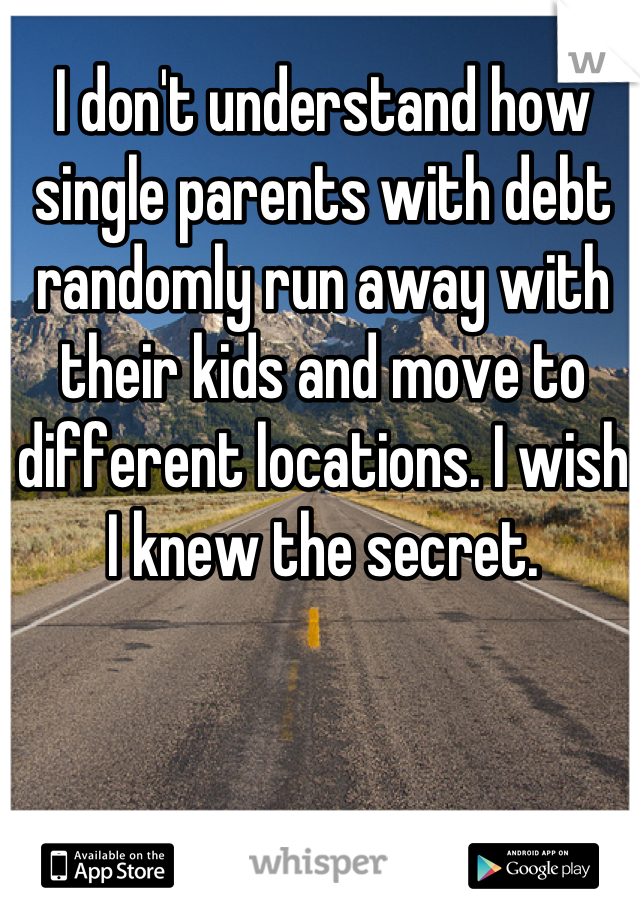 I don't understand how single parents with debt randomly run away with their kids and move to different locations. I wish I knew the secret.