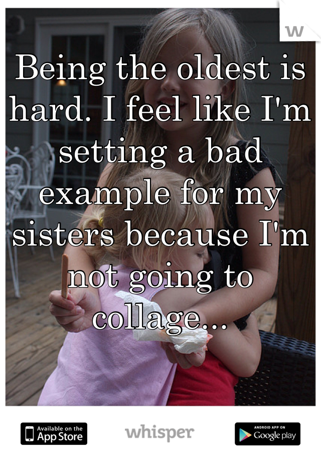 Being the oldest is hard. I feel like I'm setting a bad example for my sisters because I'm not going to collage...