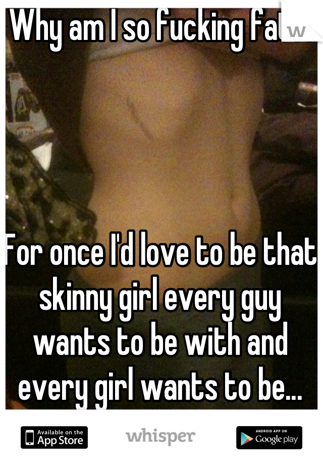 Why am I so fucking fat?!




For once I'd love to be that skinny girl every guy wants to be with and every girl wants to be...