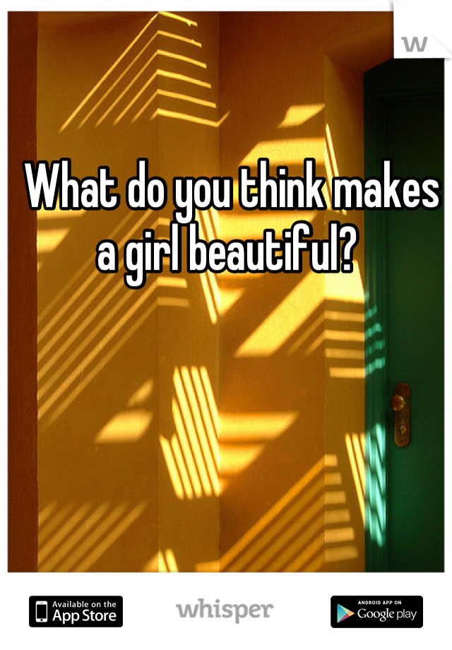 What do you think makes a girl beautiful? 
