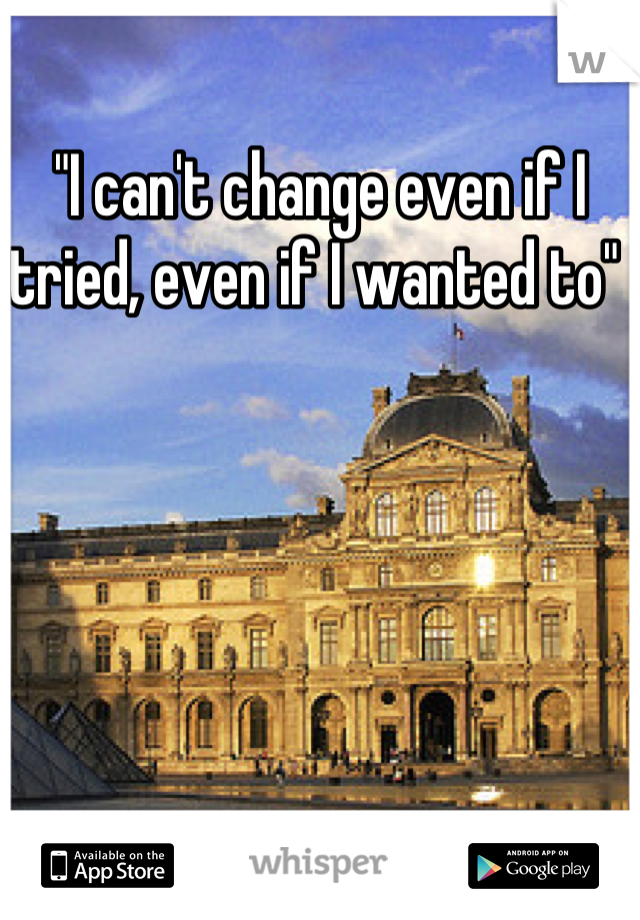 "I can't change even if I tried, even if I wanted to" 