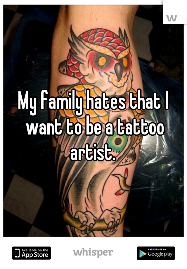 My family hates that I want to be a tattoo artist. 
